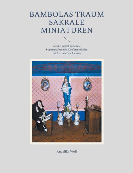 Titel: "Bambolas Traum Sakrale Miniaturen". Text: "Antike, sakral gestaltete Puppenstuben". Bild: Miniaturkirche. Autorin: Angelika Wolf.
