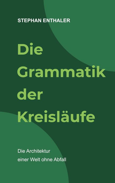 Text: "STEPHAN ENTHALER Die Grammatik der Kreisläufe Die Architektur einer Welt ohne Abfall". Grüntöne mit Kreisen.