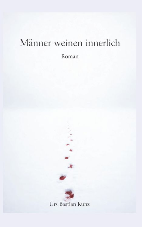 "Männer weinen innerlich. Roman. Urs Bastian Kunz." Schneelandschaft mit einer Spur roter Fußabdrücke.