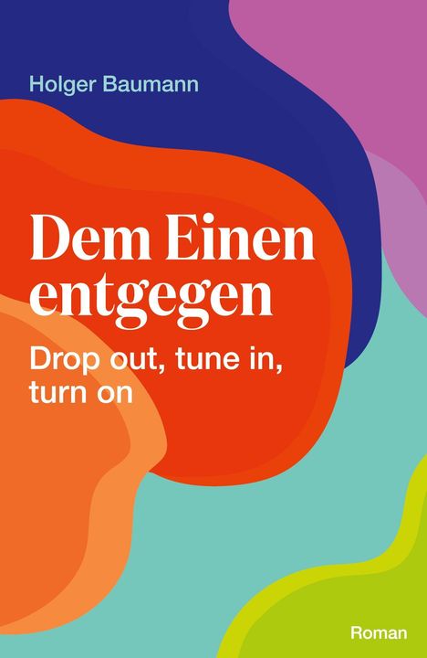 Text: "Holger Baumann, Dem Einen entgegen, Drop out, tune in, turn on, Roman." Bunte, fließende Farbformen im Hintergrund.