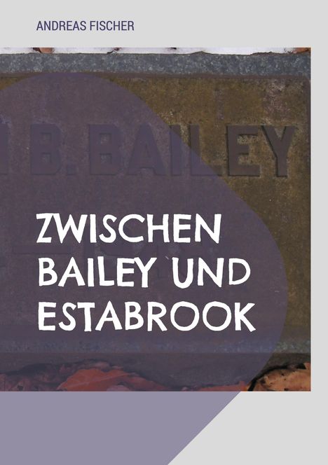 Titel: ZWISCHEN BAILEY UND ESTABROOK. Oben: ANDREAS FISCHER. Ein Stein mit eingraviertem "BAILEY".