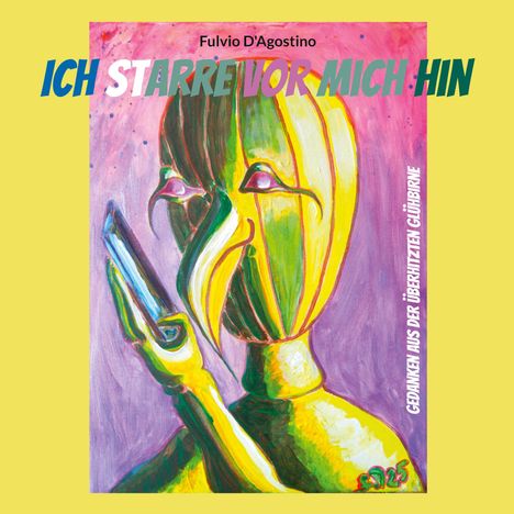 Texte: „ICH STARRE VOR MICH HIN“, „Fulvio D’Agostino“, „GEDANKEN AUS DER ÜBERHITZTEN GLÜHBIRNE“. Illustration: Abstrakte Figur in bunten Farben mit Handy.