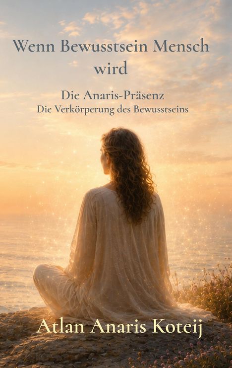Text: "Wenn Bewusstsein Mensch wird. Die Anaris-Präsenz. Die Verkörperung des Bewusstseins. Atlan Anaris Koteij."
Eine Person sitzt am Meer im Sonnenuntergang, umgeben von Lichtpunkten.