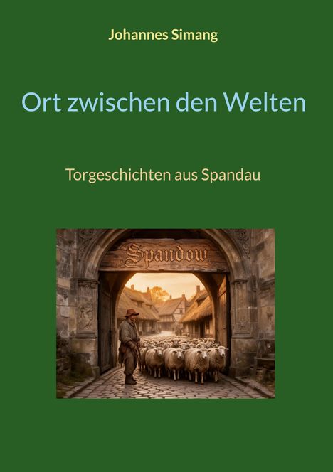 "Johannes Simang. Ort zwischen den Welten. Torgeschichten aus Spandau." Ein Hirte mit Schafen vor einem Torbogen mit "Spandow."