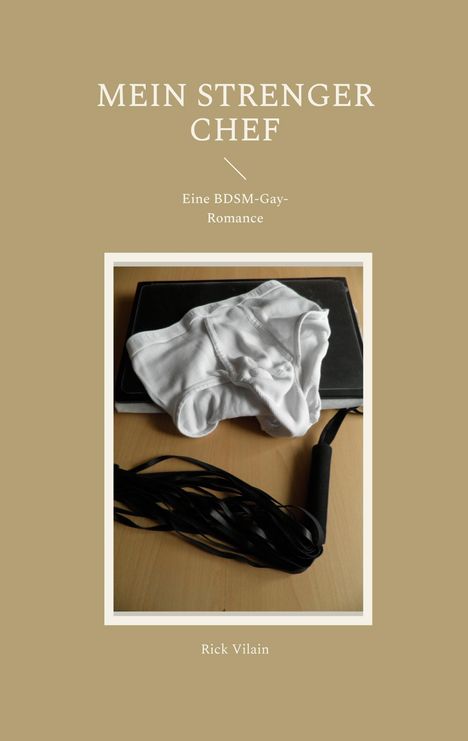 Titel: "MEIN STRENGER CHEF", Untertitel: "Eine BDSM-Gay-Romance", Autor: "Rick Vilain". Weißer Slip auf schwarzem Buch, schwarze Peitsche.