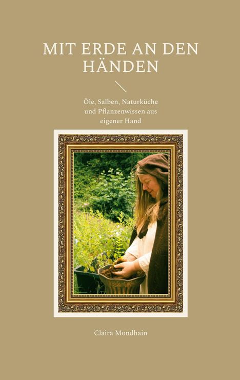 "MIT ERDE AN DEN HÄNDEN. Öle, Salben, Naturküche und Pflanzenwissen aus eigener Hand. Claira Mondhain." Eine Frau im Garten.