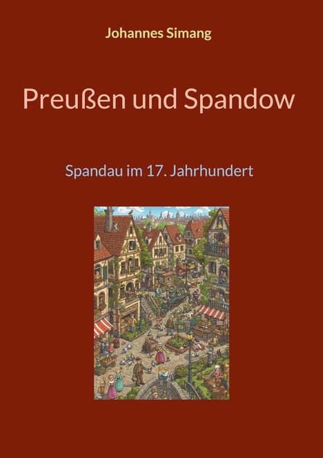 Johannes Simang; Preußen und Spandow; Spandau im 17. Jahrhundert. Illustration eines lebhaften Marktplatzes in einem Dorf.