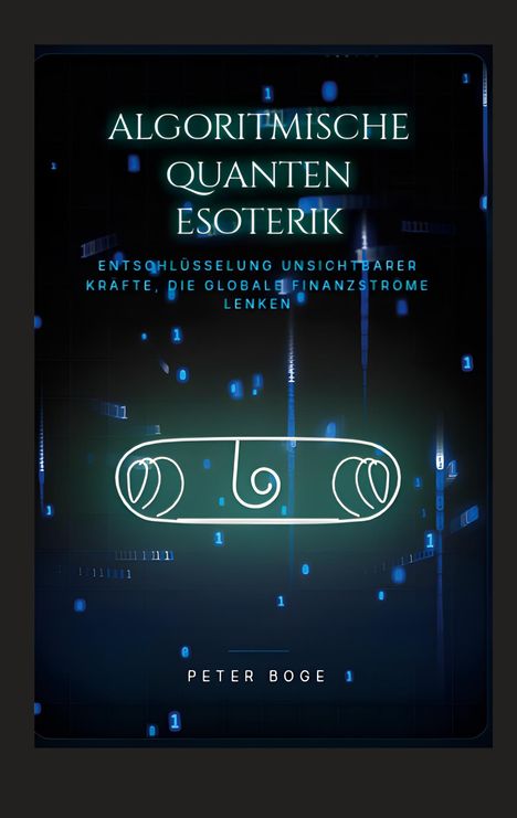 "Algorithmische Quanten Esoterik. Entschlüsselung unsichtbarer Kräfte, die globale Finanzströme lenken. Peter Boge."  
Futuristisches Design.