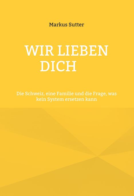 Text: "WIR LIEBEN DICH. Die Schweiz, eine Familie und die Frage, was kein System ersetzen kann. Markus Sutter." Gelber Hintergrund.