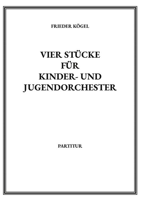 „FRIEDER KÖGEL – VIER STÜCKE FÜR KINDER- UND JUGENDORCHESTER – PARTITUR“ auf schlichtem weißem Hintergrund.