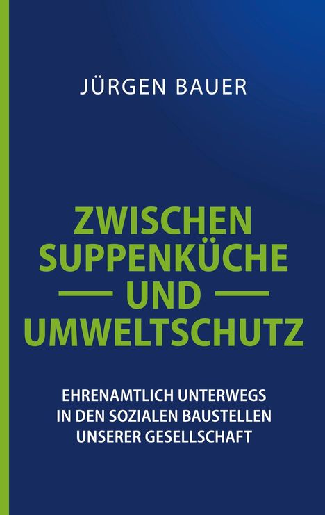 Jürgen Bauer: ZWISCHEN SUPPENKÜCHE UND UMWELTSCHUTZ. Ehrenamtlich unterwegs in den sozialen Baustellen unserer Gesellschaft. Blaugrüner Hintergrund.