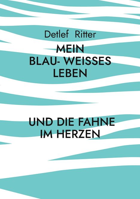 Text: "Detlef Ritter: MEIN BLAU-WEISSES LEBEN UND DIE FAHNE IM HERZEN". Hintergrund mit blauen und weißen Streifen.
