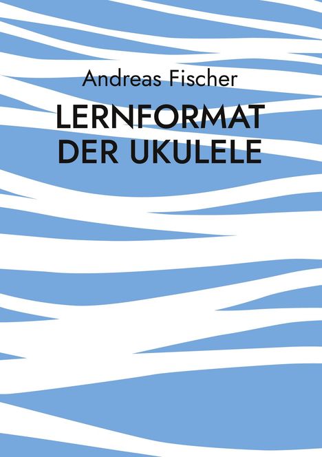 „Andreas Fischer: LERNFORMAT DER UKULELE“ in fettem Schwarz, blauer Hintergrund mit weißen, gewellten Streifen.