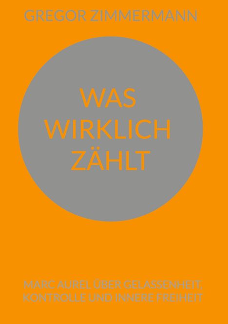 "GREGOR ZIMMERMANN, WAS WIRKLICH ZÄHLT, Marc Aurel über Gelassenheit, Kontrolle und innere Freiheit." Orangener Hintergrund.