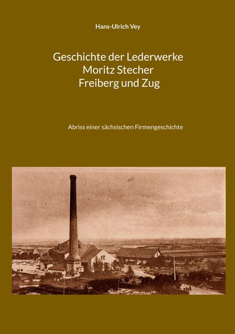 Text: "Hans-Ulrich Vey. Geschichte der Lederwerke Moritz Stecher Freiberg und Zug. Abriss einer sächsischen Firmengeschichte." Historisches Foto einer Fabrik mit hohem Schornstein.