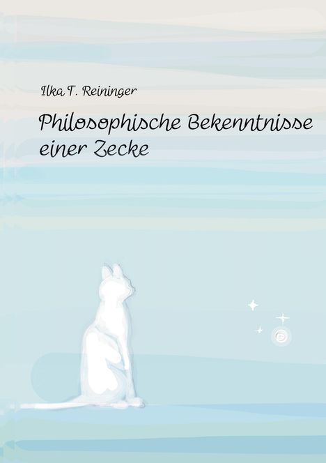"Ilka T. Reininger, Philosophische Bekenntnisse einer Zecke". Illustration einer sitzenden weißen Katze vor sanften Blautönen.