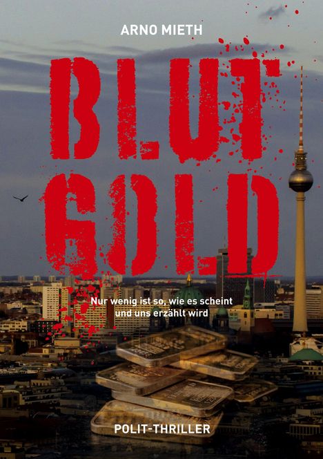 „ARNO MIETH BLUTGOLD“. Untertitel: „Nur wenig ist so, wie es scheint und uns erzählt wird“. Berlin mit Fernsehturm, Goldbarren.