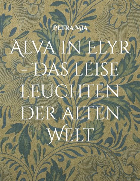 PETRA MIA. ALVA IN ELYR - DAS LEISE LEUCHTEN DER ALTEN WELT. Hintergrund: Verschnörkeltes florales Muster.