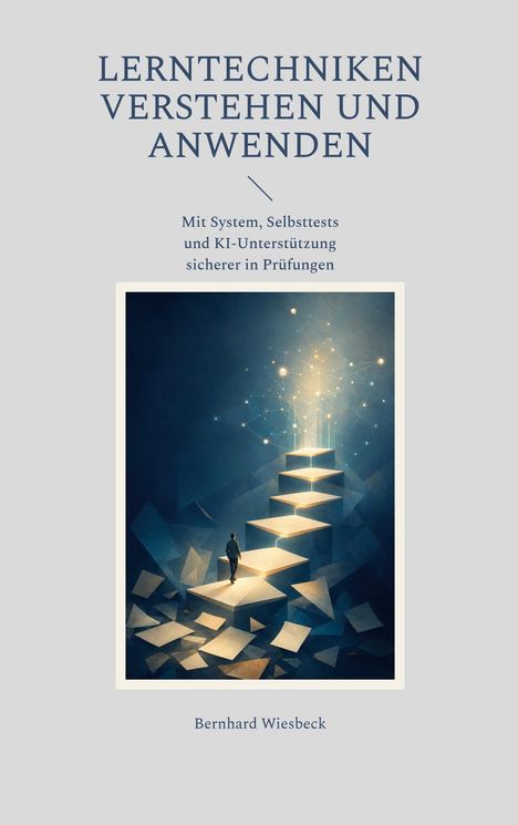 "Lerntechniken verstehen und anwenden. Mit System, Selbsttests und KI-Unterstützung sicherer in Prüfungen. Bernhard Wiesbeck." Eine Person steigt eine erleuchtete Treppe hinauf.