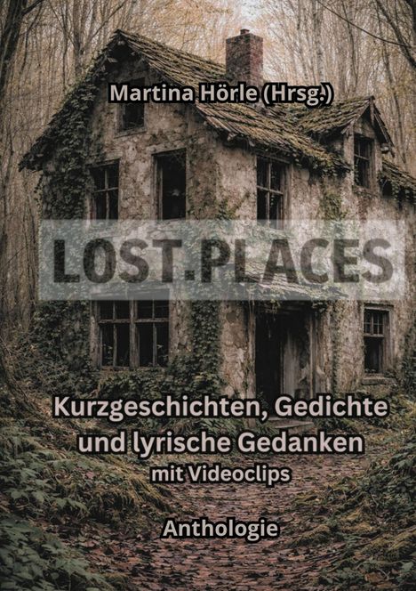 Martina Hörle (Hrsg.), LOST.PLACES. Kurzgeschichten, Gedichte und lyrische Gedanken mit Videoclips. Anthologie. Verlassenes Haus im Wald.