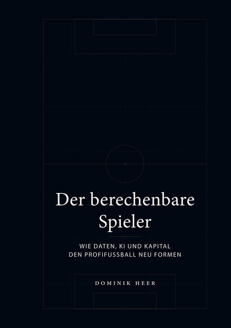 Titel: "Der berechenbare Spieler". Untertitel: "Wie Daten, KI und Kapital den Profifußball neu formen". Autor: Dominik Heer. Hintergrund: Platzzeichnung.