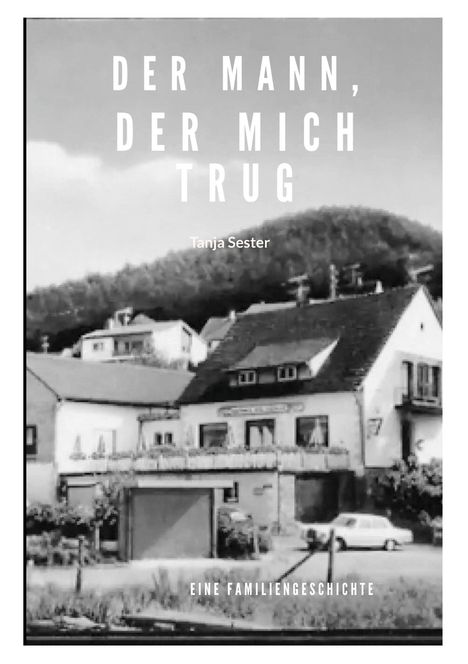 "DER MANN, DER MICH TRUG. Tanja Sester. EINE FAMILIENGESCHICHTE." Schwarz-weißes Foto eines Hauses vor einem Hügel.