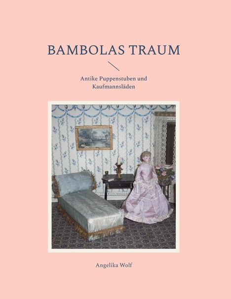 "BAMBOLAS TRAUM. Antike Puppenstuben und Kaufmannsläden. Angelika Wolf." Innenansicht mit antiker Puppenstube.