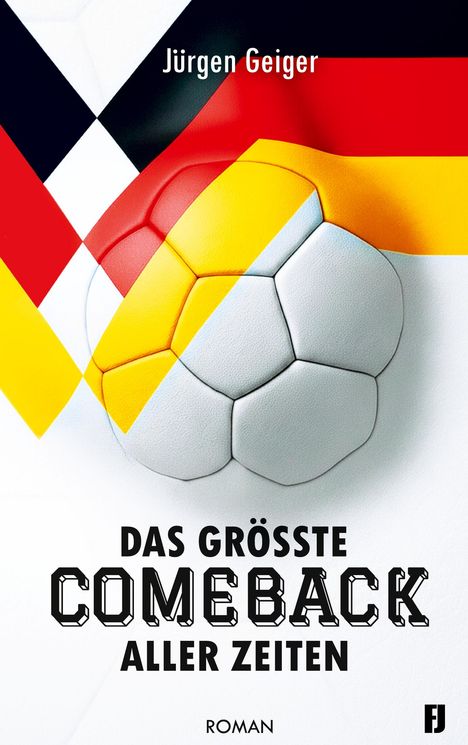 Jürgen Geiger, "Das größte Comeback aller Zeiten", Roman. Ein Fußball überlagert von Schwarz-Rot-Gold-Motiven.