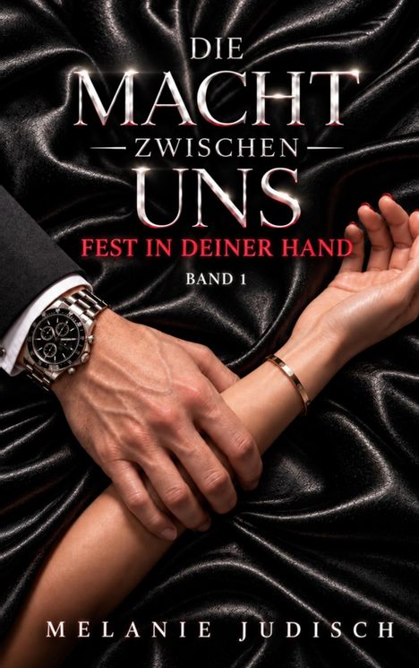 „Die Macht zwischen uns: Fest in deiner Hand, Band 1, Melanie Judisch“. Männliche Hand hält Handgelenk auf schwarzem Stoff.