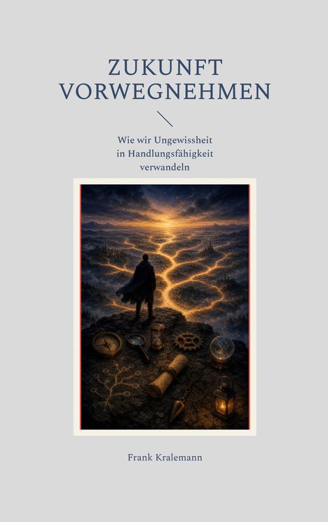 Titel: "Zukunft Vorwegnehmen". Untertitel: "Wie wir Ungewissheit in Handlungsfähigkeit verwandeln". Autor: Frank Kralemann. Eine Illustration zeigt eine Person, die auf einem Felsvorsprung steht und in eine leuchtende, verzweigte Landschaft blickt, umgeben von Symbolen wie Kompass und Sanduhr.