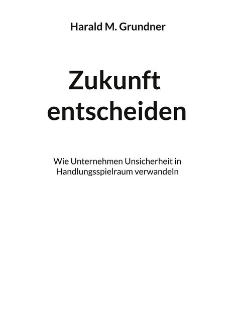 Harald M. Grundner, "Zukunft entscheiden", Wie Unternehmen Unsicherheit in Handlungsspielraum verwandeln. Weißer Hintergrund.