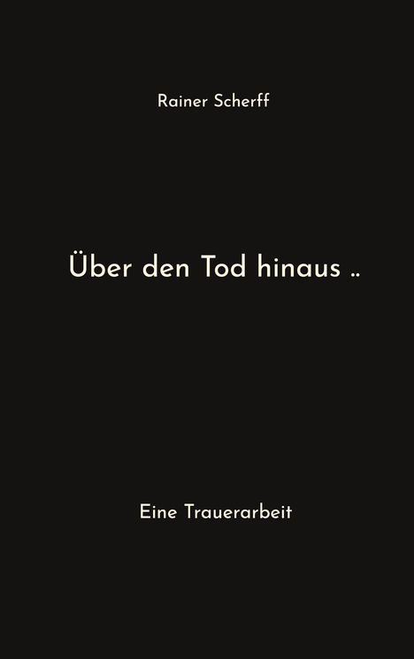 „Rainer Scherff“, „Über den Tod hinaus ..“, „Eine Trauerarbeit.“ Schlichter schwarzer Hintergrund.