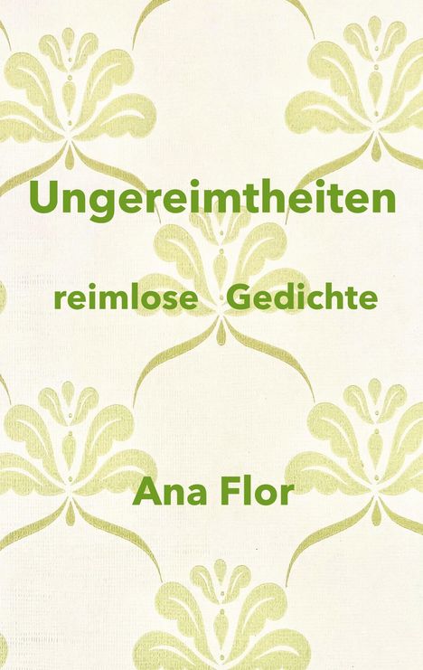 „Ungereimtheiten: reimlose Gedichte, Ana Flor.“ Helles Muster aus stilisierten, grünen Blumen.