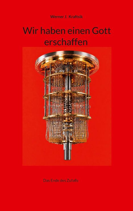 Titel: "Wir haben einen Gott erschaffen". Autor: Werner J. Kraftsik. Unten: "Das Ende des Zufalls". Zentral: Technologische Struktur.
