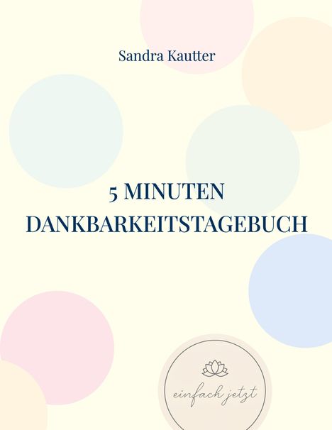 "5 Minuten Dankbarkeitstagebuch, Sandra Kautter. Pastellfarbene Kreise, Logo mit Lotus und 'einfach jetzt' unten."