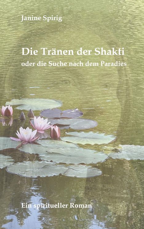 "Die Tränen der Shakti oder die Suche nach dem Paradies. Janine Spirig. Ein spiritueller Roman." Wasser mit Seerosen.