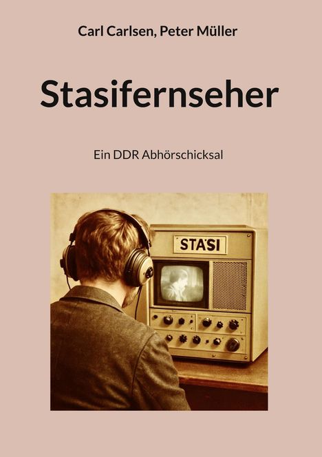 Text: "Carl Carlsen, Peter Müller", "Stasifernseher", "Ein DDR Abhörschicksal". Ein Mann mit Kopfhörern vor einem Monitor mit "STASI".