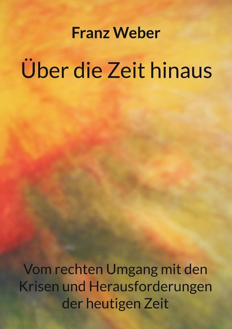Text: "Franz Weber - Über die Zeit hinaus. Vom rechten Umgang mit den Krisen und Herausforderungen der heutigen Zeit."  
Hintergrund: Verschwommene, warme Farben in Gelb und Orange.