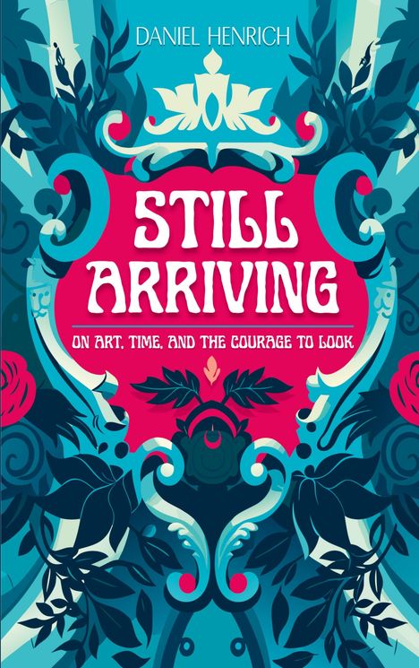 Oben "DANIEL HENRICH", mittig groß "STILL ARRIVING". Unten "ON ART, TIME, AND THE COURAGE TO LOOK". Verschnörkeltes Design.