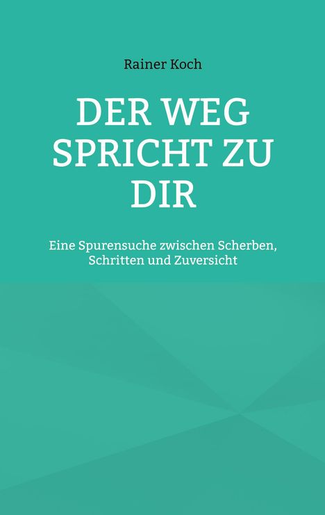 Text: „Rainer Koch. DER WEG SPRICHT ZU DIR. Eine Spurensuche zwischen Scherben, Schritten und Zuversicht.“  
Hintergrund: Türkis mit geometrischen Formen.
