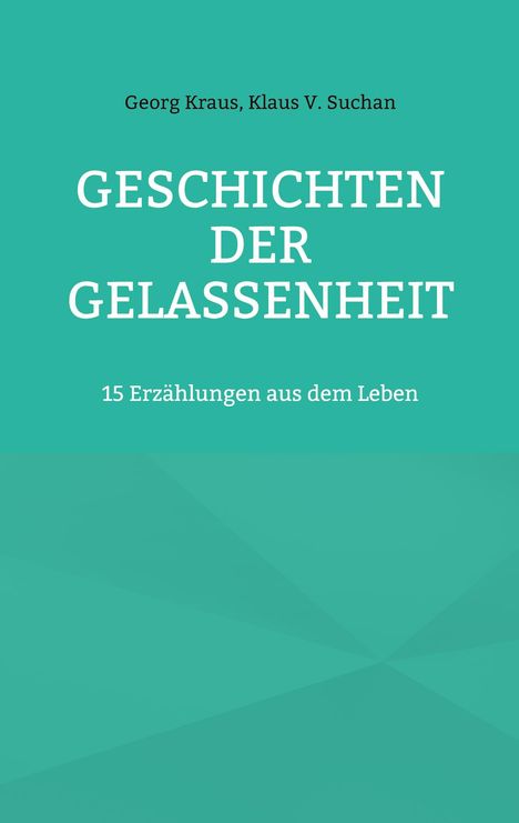 Titel: "GESCHICHTEN DER GELASSENHEIT". Autoren: Georg Kraus, Klaus V. Suchan. Untertitel: "15 Erzählungen aus dem Leben". Hintergrund: Türkis.