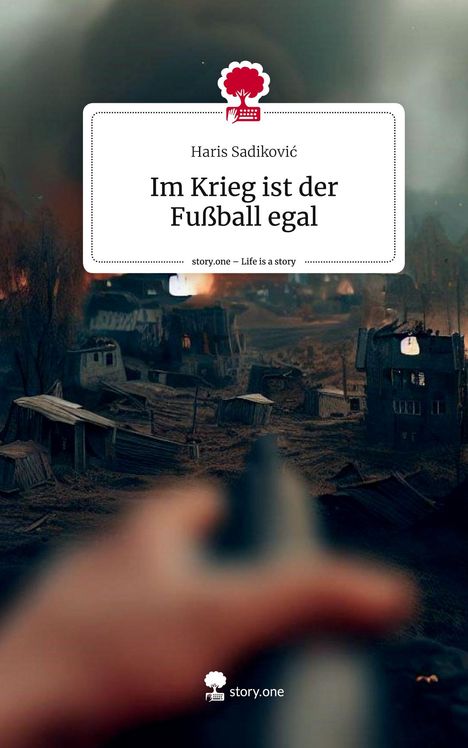 Haris Sadikovic: Im Krieg ist der Fußball egal. Life is a Story - story.one, Buch