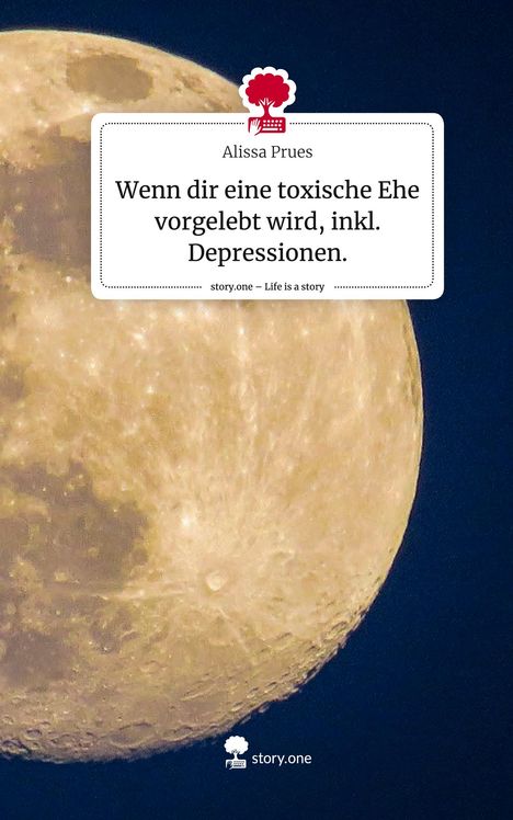 Alissa Prues: Wenn dir eine toxische Ehe vorgelebt wird, inkl. Depressionen.. Life is a Story - story.one, Buch