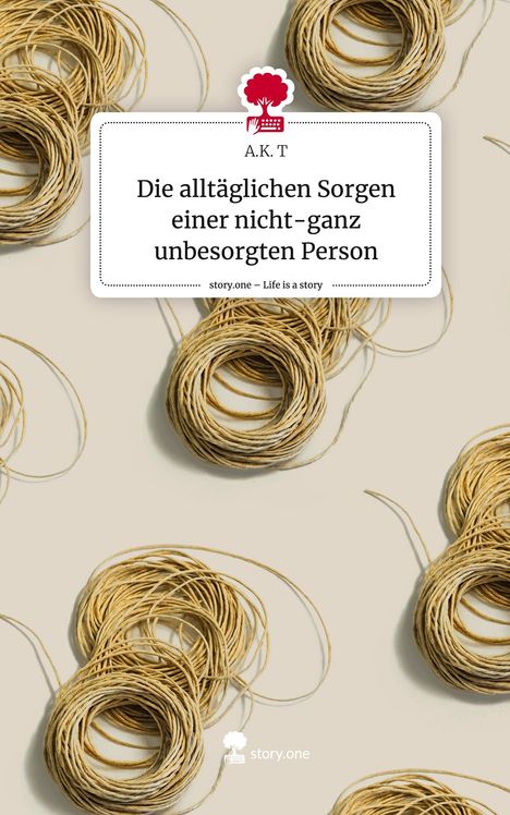 A. K. T: Die alltäglichen Sorgen einer nicht-ganz unbesorgten Person. Life is a Story - story.one, Buch