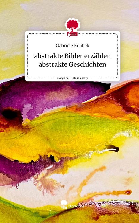 Gabriele Koubek: abstrakte Bilder erzählen abstrakte Geschichten. Life is a Story - story.one, Buch