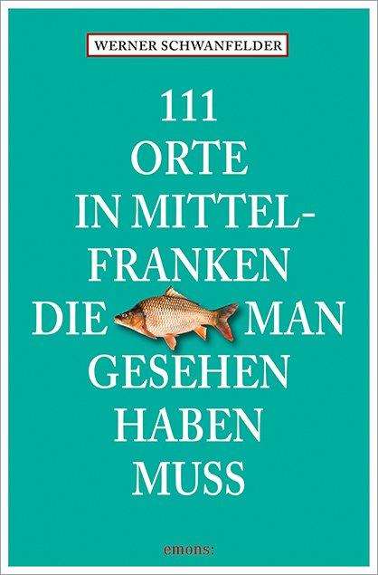 Werner Schwanfelder: 111 Orte in Mittelfranken, die man gesehen haben muss, Buch