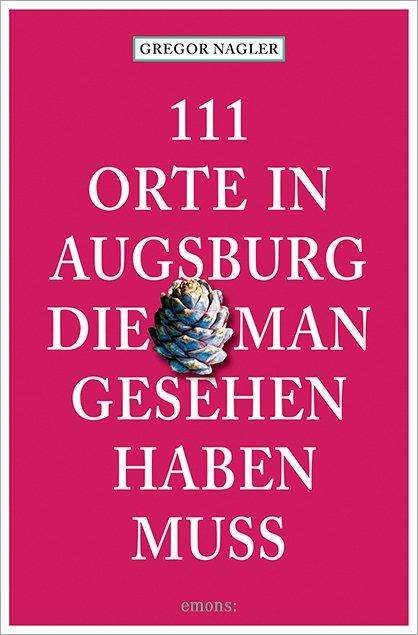 Gregor Nagler: 111 Orte in Augsburg, die man gesehen haben muss, Buch