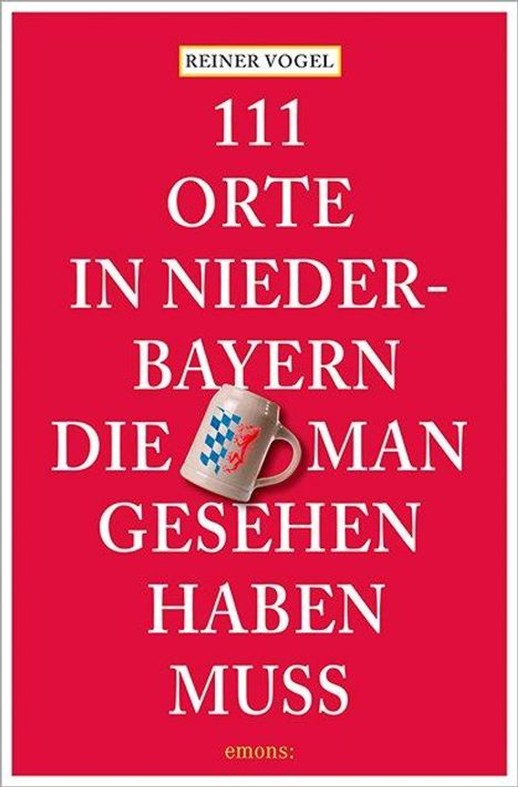 Reiner Vogel: 111 Orte in Niederbayern, die man gesehen haben muss, Buch