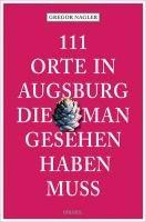 Gregor Nagler: 111 Orte in Augsburg, die man gesehen haben muss, Buch