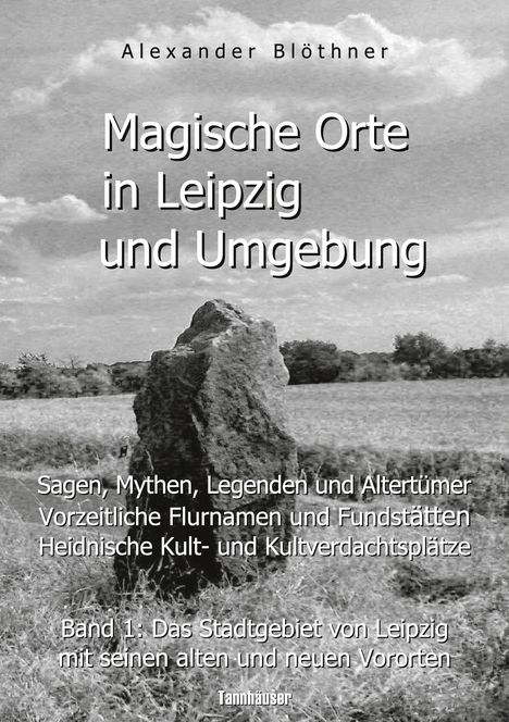 Alexander Blöthner: Magische Orte in Leipzig und Umgebung: Sagen, Mythen, Legenden und Altertümer, vorzeitliche Flurnamen und Fundstätten, heidnische Kult- und Kultverdachtsplätze 1, Buch